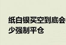 纸白银买空到底会不会爆仓 纸白银做空亏多少强制平仓