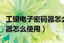 工银电子密码器怎么连接手机（工银电子密码器怎么使用）