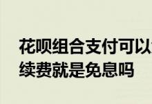 花呗组合支付可以免息分期吗 花呗分期免手续费就是免息吗