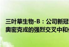 三叶草生物-B：公司新冠候选疫苗作为同源加强针显示出对奥密克戎的强烈交叉中和作用