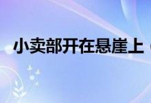 小卖部开在悬崖上（买瓶水都要飞檐走壁）