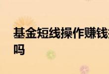 基金短线操作赚钱技巧 基金可以做短线操作吗