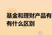 基金和理财产品有啥区别 理财产品基金产品有什么区别