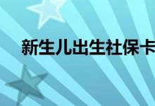新生儿出生社保卡什么时候办 有什么用 