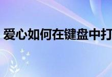 爱心如何在键盘中打出来（爱心如何怎么折）