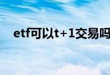 etf可以t+1交易吗 芯片etf可以t0交易吗