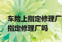 车险上指定修理厂有什么好处 车险有必要买指定修理厂吗