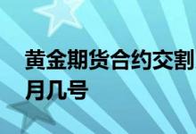 黄金期货合约交割月份 黄金期货交割日是每月几号
