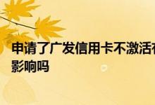 申请了广发信用卡不激活有什么影响 广发二卡不激活有什么影响吗