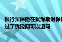 银行买保险在犹豫期退保银行就能退吗 被银行忽悠买了保险过了犹豫期可以退吗