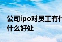 公司ipo对员工有什么益处 公司ipo对员工有什么好处