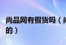 尚品网有假货吗（尚品网卖的是正品还是高仿的）