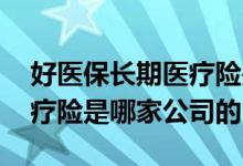 好医保长期医疗险是哪家保险 好医保长期医疗险是哪家公司的