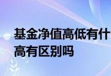 基金净值高低有什么区别 基金净值低和净值高有区别吗