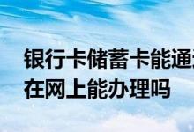 银行卡储蓄卡能通过网上办理吗 银行储蓄卡在网上能办理吗