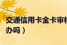 交通信用卡金卡审核多久（交通信用卡金卡好办吗）