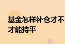 基金怎样补仓才不会拉高成本 基金怎样补仓才能持平