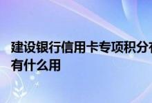 建设银行信用卡专项积分有什么用 中国建设银行信用卡积分有什么用