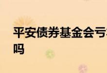 平安债券基金会亏本吗 定开债券基金会亏本吗