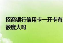招商银行信用卡一开卡有多少额度 招商银行jbc信用卡下卡额度大吗