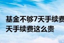 基金不够7天手续费是多少 为什么基金没满七天手续费这么贵