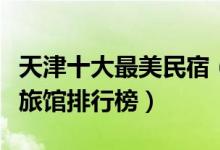 天津十大最美民宿（天津客栈哪个好天津家庭旅馆排行榜）