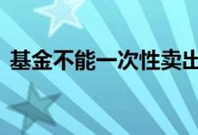 基金不能一次性卖出吗 基金可以强制卖出吗