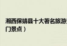 湘西保靖县十大著名旅游景点（保靖县有哪些好玩的地方热门景点）