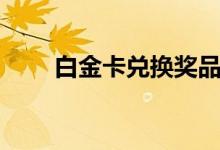 白金卡兑换奖品（白金卡兑换奖品）