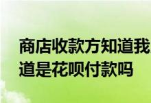 商店收款方知道我用花呗付款的吗 收款方知道是花呗付款吗
