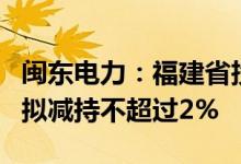 闽东电力：福建省投资开发集团有限责任公司拟减持不超过2%