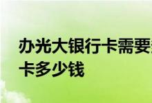 办光大银行卡需要多少钱 网上办理光大银行卡多少钱