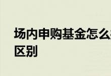 场内申购基金怎么操作 场内基金申购和买入区别