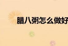 腊八粥怎么做好吃（腊八粥怎么做）