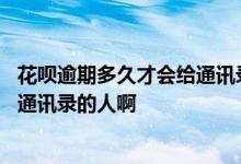 花呗逾期多久才会给通讯录打电话 花呗逾期几天会打电话给通讯录的人啊