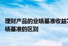 理财产品的业绩基准收益怎么算 理财产品的预期收益率与业绩基准的区别