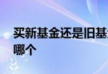 买新基金还是旧基金好 新基金和旧基金该买哪个