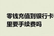 零钱充值到银行卡有手续费吗 零钱转银行卡里要手续费吗