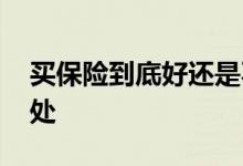 买保险到底好还是不好 买保险到底有没有好处
