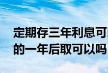 定期存三年利息可以一年一取吗 定期存三年的一年后取可以吗