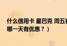 什么信用卡 星巴克 周五有优惠（天津银行信用卡星巴克是哪一天有优惠？）