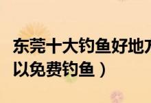 东莞十大钓鱼好地方（东莞钓鱼好去处哪里可以免费钓鱼）