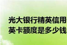 光大银行精英信用卡额度是多少 光大银行精英卡额度是多少钱