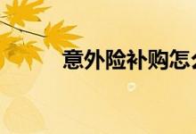 意外险补购怎么补 意外险能补吗