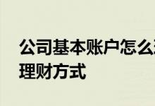 公司基本账户怎么理财 公司账户的钱有什么理财方式