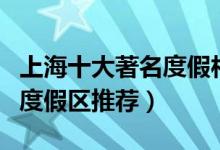 上海十大著名度假村排行榜（上海好玩的休闲度假区推荐）