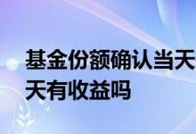 基金份额确认当天有收益吗 基金份额确认当天有收益吗