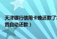 天津银行信用卡晚还款了怎么收费（天津银行信用卡如何设置自动还款）