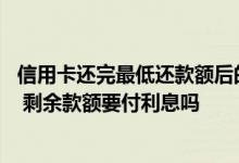 信用卡还完最低还款额后的利息 信用卡最低还款额还了之后 剩余款额要付利息吗
