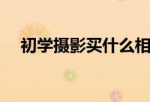 初学摄影买什么相机好（别再浪费钱了）